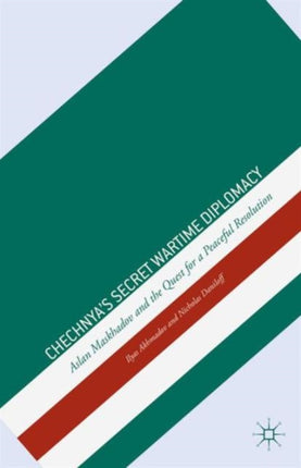 Chechnyas Secret Wartime Diplomacy Aslan Maskhadov and the Quest for a Peaceful Resolution