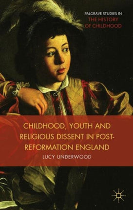 Childhood Youth and Religious Dissent in PostReformation England Palgrave Studies in the History of Childhood