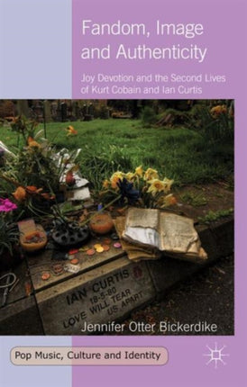 Fandom Image and Authenticity Joy Devotion and the Second Lives of Kurt Cobain and Ian Curtis Pop Music Culture and Identity