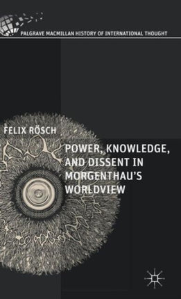 Power Knowledge and Dissent in Morgenthaus Worldview The Palgrave Macmillan History of International Thought