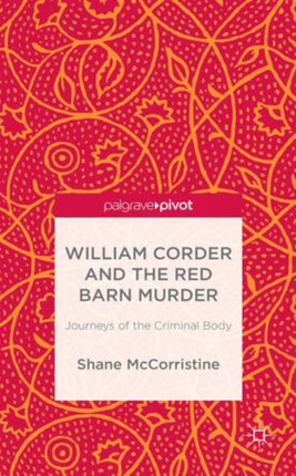 William Corder and the Red Barn Murder Journeys of the Criminal Body