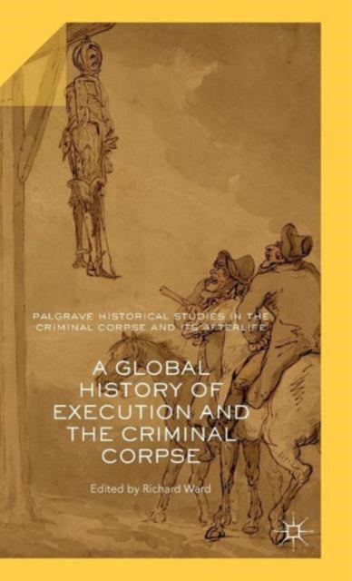 A Global History of Execution and the Criminal Corpse Palgrave Historical Studies in the Criminal Corpse and its Afterlife