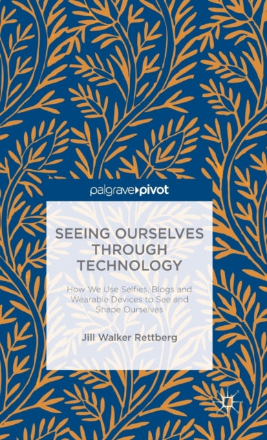 Seeing Ourselves Through Technology: How We Use Selfies, Blogs and Wearable Devices to See and Shape Ourselves