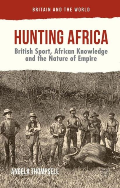 Hunting Africa British Sport African Knowledge and the Nature of Empire Britain and the World