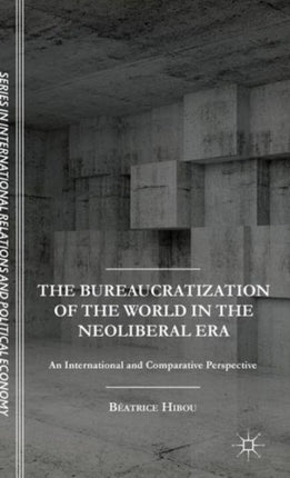 The Bureaucratization of the World in the Neoliberal Era An International and Comparative Perspective The Sciences Po Series in International Relations and Political Economy