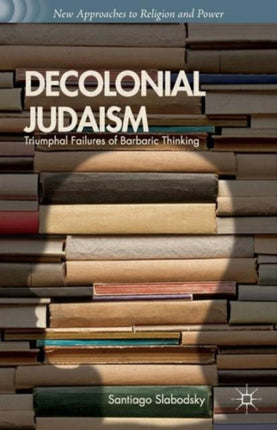 Decolonial Judaism Triumphal Failures of Barbaric Thinking New Approaches to Religion and Power