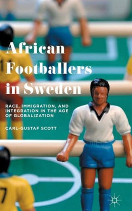 African Footballers in Sweden Race Immigration and Integration in the Age of Globalization