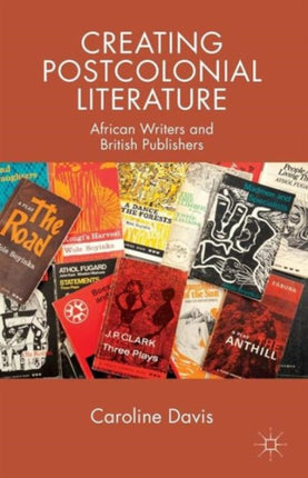 Creating Postcolonial Literature African Writers and British Publishers