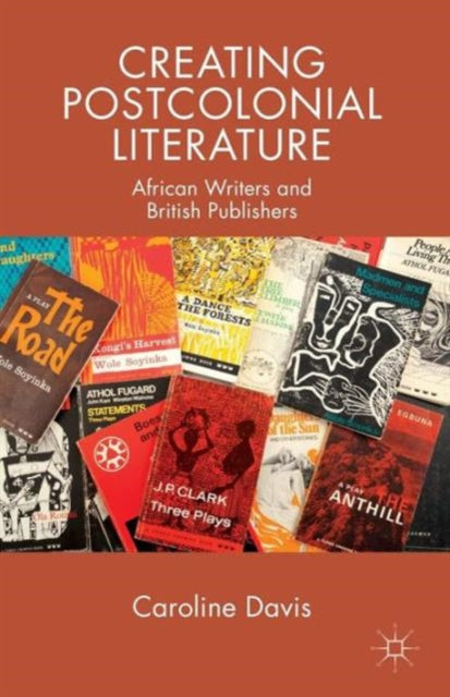 Creating Postcolonial Literature African Writers and British Publishers