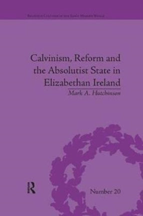 Calvinism Reform and the Absolutist State in Elizabethan Ireland Religious Cultures in the Early Modern World