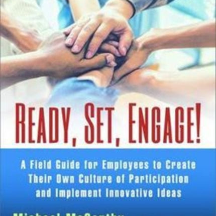 Ready? Set? Engage!: A Field Guide for Employees to Create Their Own Culture of Participation and Implement Innovative Ideas