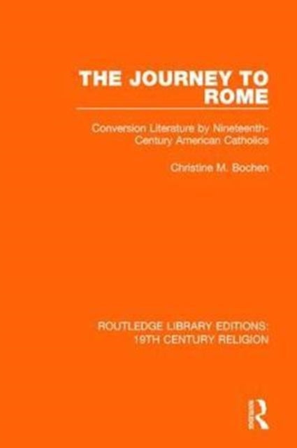 The Journey to Rome Conversion Literature by NineteenthCentury American Catholics 4 Routledge Library Editions 19th Century Religion