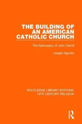 The Building of an American Catholic Church The Episcopacy of John Carroll 1 Routledge Library Editions 19th Century Religion