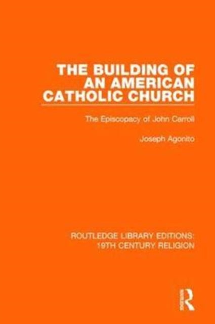 The Building of an American Catholic Church The Episcopacy of John Carroll 1 Routledge Library Editions 19th Century Religion