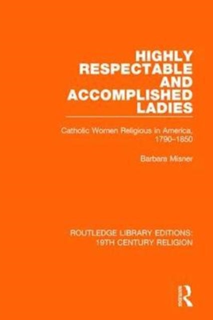 Highly Respectable and Accomplished Ladies Catholic Women Religious in America 17901850 14 Routledge Library Editions 19th Century Religion