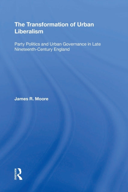 The Transformation of Urban Liberalism: Party Politics and Urban Governance in Late Nineteenth-Century England