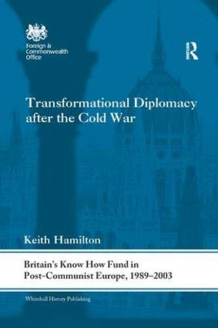 Transformational Diplomacy after the Cold War: Britain’s Know How Fund in Post-Communist Europe, 1989-2003