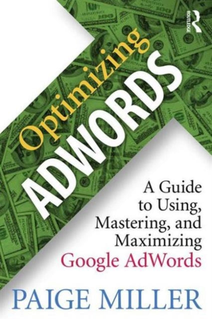 Optimizing AdWords: A Guide to Using, Mastering, and Maximizing Google AdWords