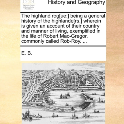 The highland rogue  being a general history of the highlanders wherein is given an account of their country and manner of living exemplified in  MacGregor commonly called RobRoy