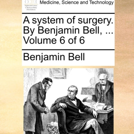 A system of surgery By Benjamin Bell  Volume 6 of 6