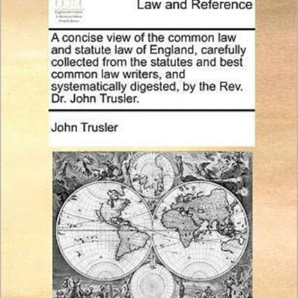 A concise view of the common law and statute law of England carefully collected from the statutes and best common law writers and systematically digested by the Rev Dr John Trusler
