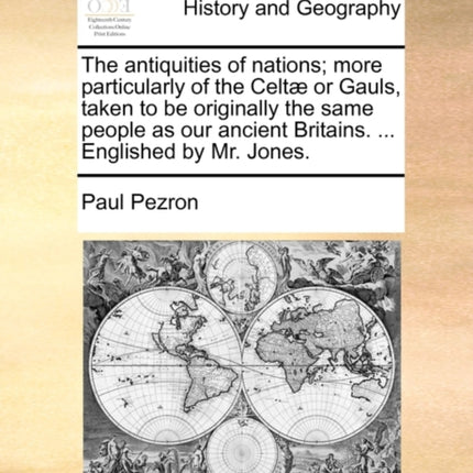 The antiquities of nations more particularly of the Celt or Gauls taken to be originally the same people as our ancient Britains  Englished by Mr Jones