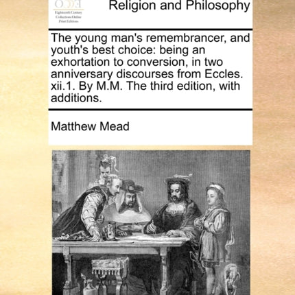 The young mans remembrancer and youths best choice being an exhortation to conversion in two anniversary discourses from Eccles xii1 By MM The third edition with additions