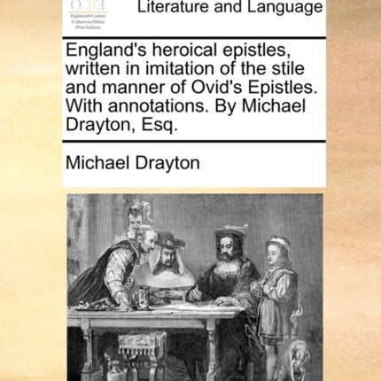 Englands heroical epistles written in imitation of the stile and manner of Ovids Epistles With annotations By Michael Drayton Esq