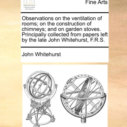 Observations on the ventilation of rooms on the construction of chimneys and on garden stoves Principally collected from papers left by the late John Whitehurst FRS