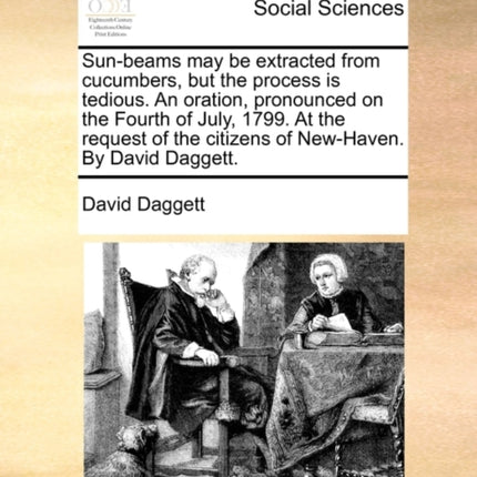 Sunbeams may be extracted from cucumbers but the process is tedious An oration pronounced on the Fourth of July 1799 At the request of the citizens of NewHaven By David Daggett