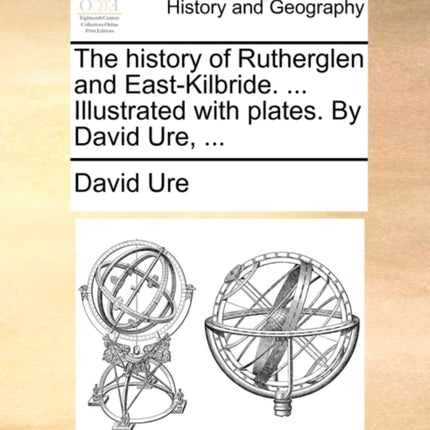 The history of Rutherglen and EastKilbride  Illustrated with plates By David Ure