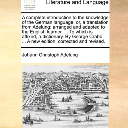 A complete introduction to the knowledge of the German language or a translation from Adelung arranged and adapted to the English learner  To   A new edition corrected and revised