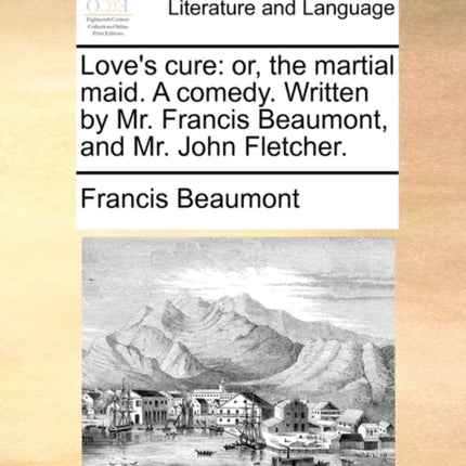 Loves cure or the martial maid A comedy Written by Mr Francis Beaumont and Mr John Fletcher