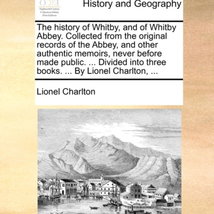 The history of Whitby and of Whitby Abbey Collected from the original records of the Abbey and other authentic memoirs never before made public  into three books  By Lionel Charlton