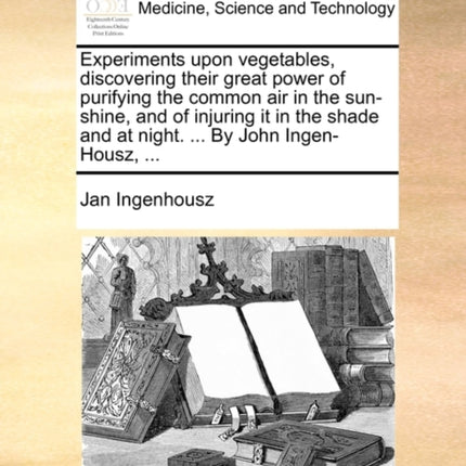 Experiments upon vegetables discovering their great power of purifying the common air in the sunshine and of injuring it in the shade and at night  By John IngenHousz
