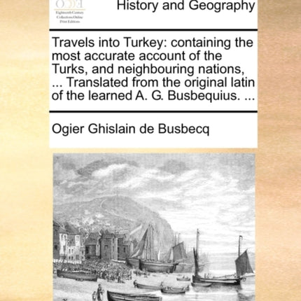 Travels into Turkey containing the most accurate account of the Turks and neighbouring nations  Translated from the original latin of the learned A G Busbequius