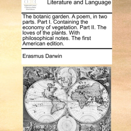 The botanic garden A poem in two parts Part I Containing the economy of vegetation Part II The loves of the plants With philosophical notes The first American edition