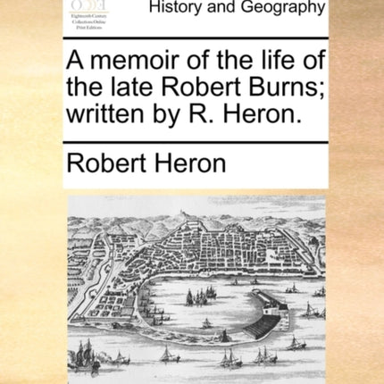 A memoir of the life of the late Robert Burns written by R Heron