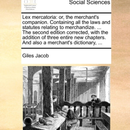 Lex mercatoria or the merchants companion Containing all the laws and statutes relating to merchandize  The second edition corrected with the  And also a merchants dictionary
