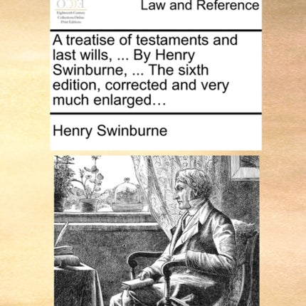 A treatise of testaments and last wills  By Henry Swinburne  The sixth edition corrected and very much enlarged