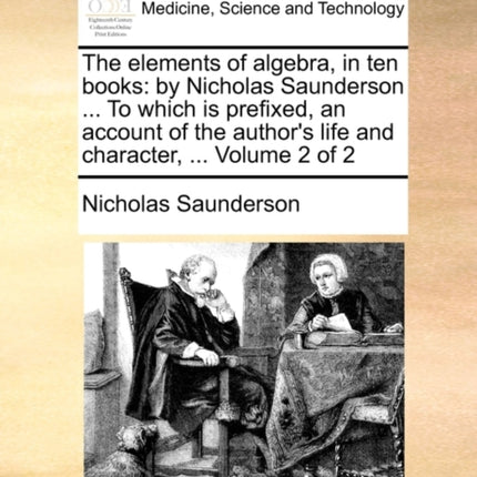 The elements of algebra in ten books by Nicholas Saunderson  To which is prefixed an account of the authors life and character  Volume 2 of 2