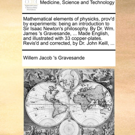 Mathematical elements of physicks provd by experiments being an introduction to Sir Isaac Newtons philosophy By Dr Wm James s Gravesande   Revisd and corrected by Dr John Keill