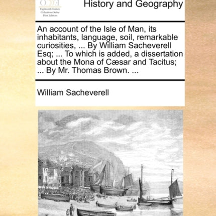 An account of the Isle of Man its inhabitants language soil remarkable curiosities  By William Sacheverell Esq  To which is added a  and Tacitus  By Mr Thomas Brown