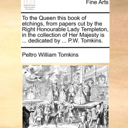 To the Queen this book of etchings from papers cut by the Right Honourable Lady Templeton in the collection of Her Majesty is  dedicated by  PW Tomkins