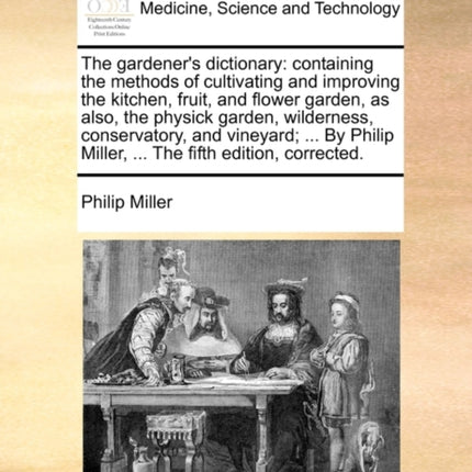 The gardeners dictionary containing the methods of cultivating and improving the kitchen fruit and flower garden as also the physick garden  Miller  The fifth edition corrected