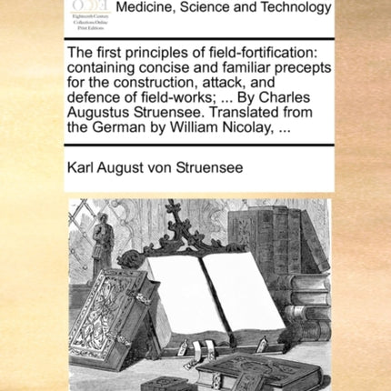 The first principles of fieldfortification containing concise and familiar precepts for the construction attack and defence of fieldworks  By  from the German by William Nicolay