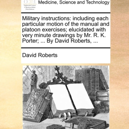 Military instructions including each particular motion of the manual and platoon exercises elucidated with very minute drawings by Mr R K Porter  By David Roberts