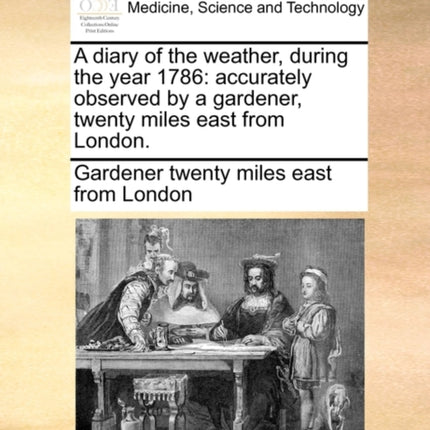A diary of the weather during the year 1786 accurately observed by a gardener twenty miles east from London