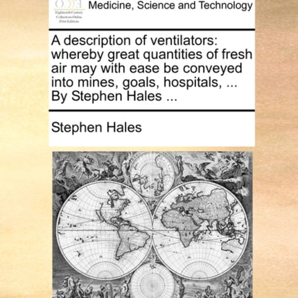 A description of ventilators whereby great quantities of fresh air may with ease be conveyed into mines goals hospitals  By Stephen Hales