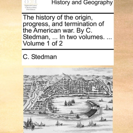The history of the origin progress and termination of the American war By C Stedman  In two volumes  Volume 1 of 2